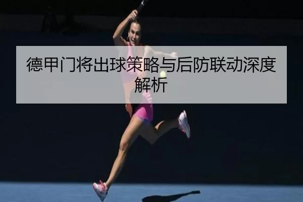 德甲门将出球策略与后防联动深度解析